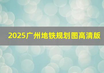 2025广州地铁规划图高清版