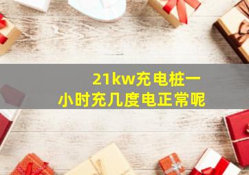 21kw充电桩一小时充几度电正常呢