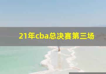 21年cba总决赛第三场