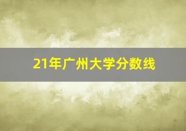 21年广州大学分数线