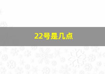 22号是几点