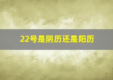 22号是阴历还是阳历