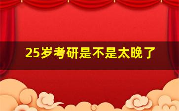 25岁考研是不是太晚了