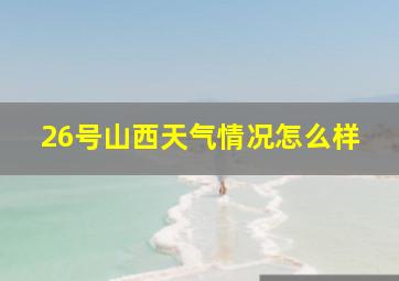 26号山西天气情况怎么样