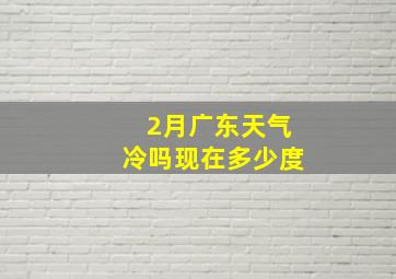 2月广东天气冷吗现在多少度