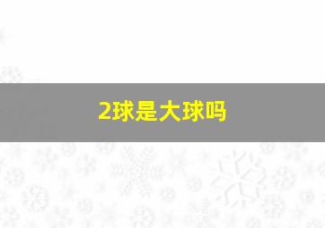 2球是大球吗