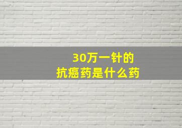 30万一针的抗癌药是什么药