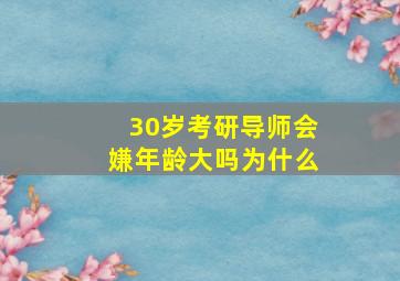 30岁考研导师会嫌年龄大吗为什么