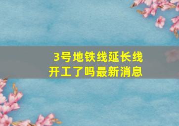 3号地铁线延长线开工了吗最新消息