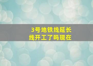 3号地铁线延长线开工了吗现在