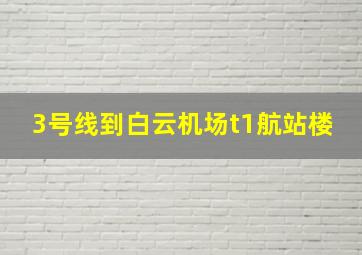 3号线到白云机场t1航站楼