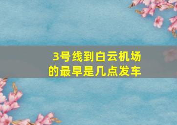 3号线到白云机场的最早是几点发车