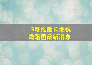 3号线延长地铁线路图最新消息