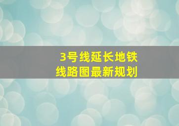 3号线延长地铁线路图最新规划