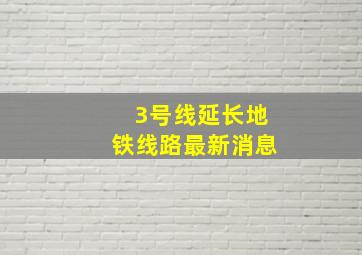 3号线延长地铁线路最新消息