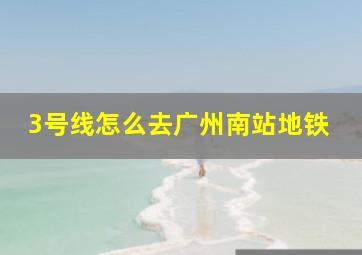 3号线怎么去广州南站地铁