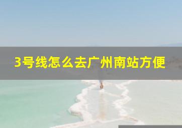 3号线怎么去广州南站方便