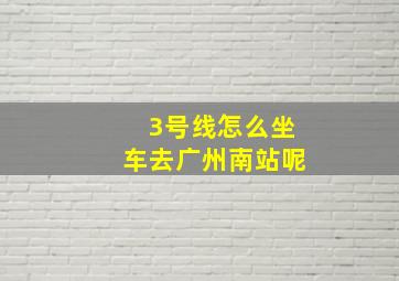 3号线怎么坐车去广州南站呢