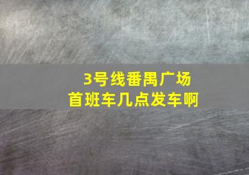 3号线番禺广场首班车几点发车啊