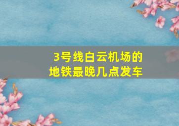 3号线白云机场的地铁最晚几点发车