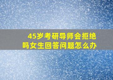 45岁考研导师会拒绝吗女生回答问题怎么办