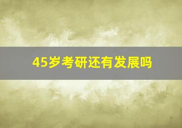 45岁考研还有发展吗