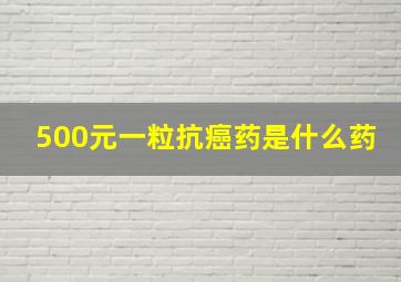 500元一粒抗癌药是什么药