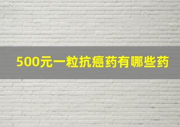 500元一粒抗癌药有哪些药