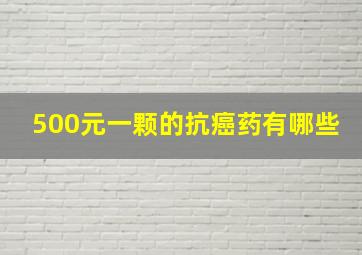 500元一颗的抗癌药有哪些