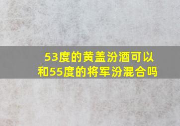 53度的黄盖汾酒可以和55度的将军汾混合吗