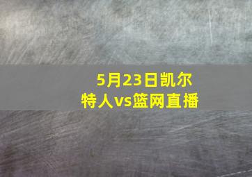 5月23日凯尔特人vs篮网直播