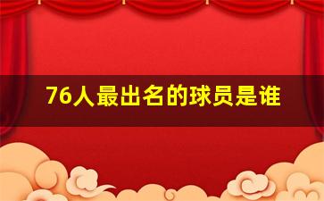 76人最出名的球员是谁