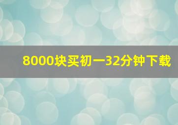 8000块买初一32分钟下载