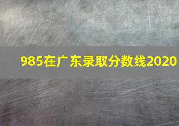 985在广东录取分数线2020