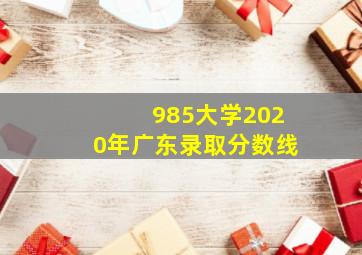 985大学2020年广东录取分数线