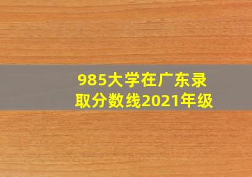 985大学在广东录取分数线2021年级