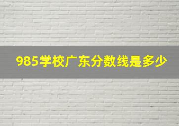 985学校广东分数线是多少