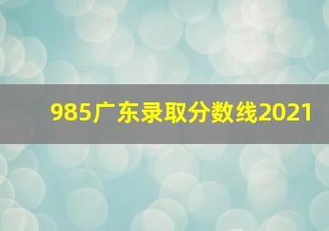 985广东录取分数线2021