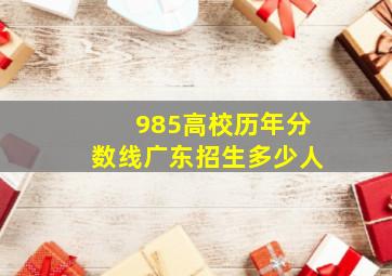 985高校历年分数线广东招生多少人