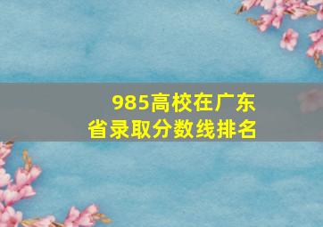 985高校在广东省录取分数线排名