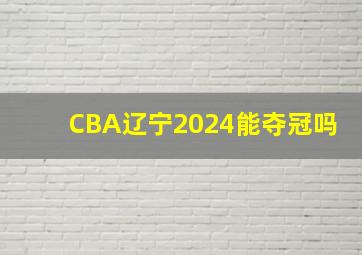 CBA辽宁2024能夺冠吗