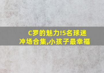 C罗的魅力!5名球迷冲场合集,小孩子最幸福