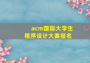 acm国际大学生程序设计大赛报名