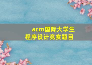 acm国际大学生程序设计竞赛题目