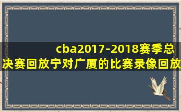 cba2017-2018赛季总决赛回放宁对广厦的比赛录像回放