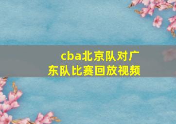 cba北京队对广东队比赛回放视频