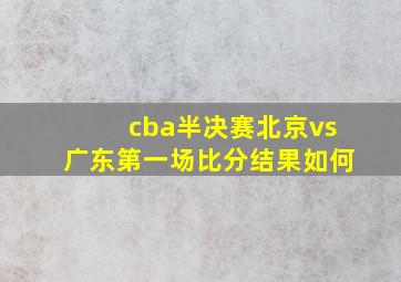 cba半决赛北京vs广东第一场比分结果如何