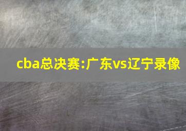 cba总决赛:广东vs辽宁录像