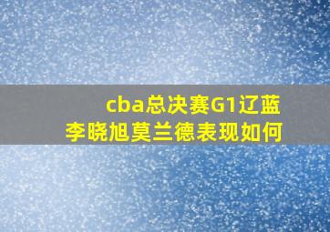 cba总决赛G1辽蓝李晓旭莫兰德表现如何