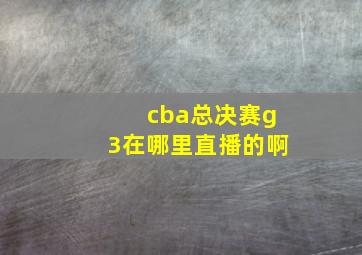 cba总决赛g3在哪里直播的啊